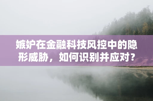 嫉妒在金融科技风控中的隐形威胁，如何识别并应对？