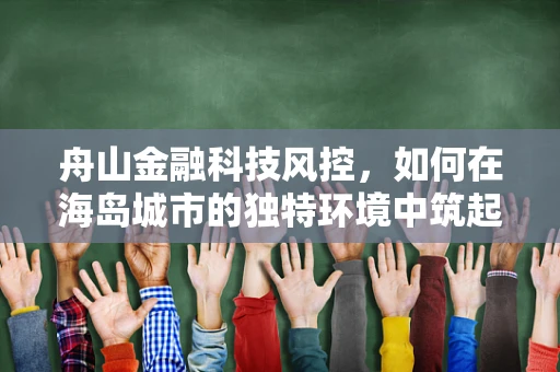 舟山金融科技风控，如何在海岛城市的独特环境中筑起安全防线？