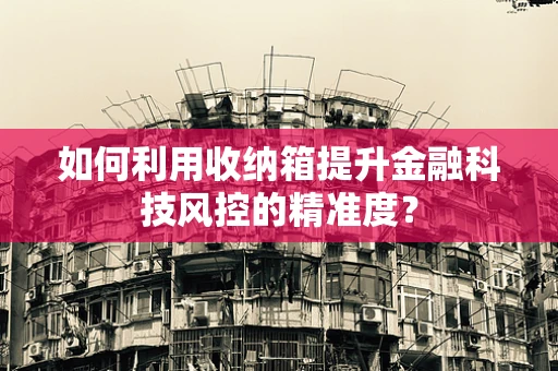 如何利用收纳箱提升金融科技风控的精准度？