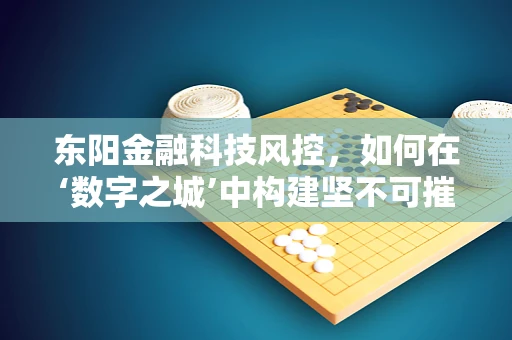 东阳金融科技风控，如何在‘数字之城’中构建坚不可摧的防线？