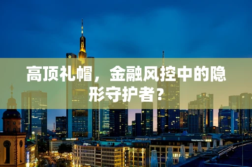 高顶礼帽，金融风控中的隐形守护者？