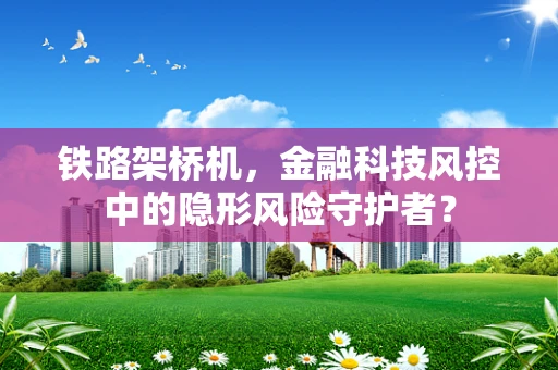 铁路架桥机，金融科技风控中的隐形风险守护者？