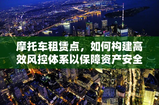 摩托车租赁点，如何构建高效风控体系以保障资产安全？