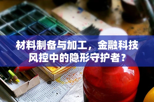材料制备与加工，金融科技风控中的隐形守护者？