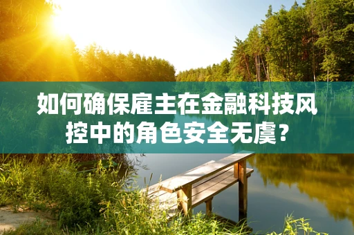 如何确保雇主在金融科技风控中的角色安全无虞？