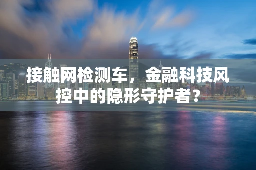 接触网检测车，金融科技风控中的隐形守护者？
