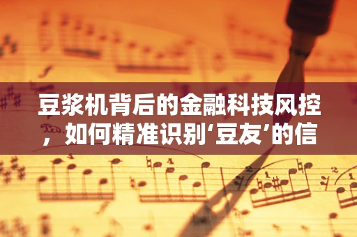 豆浆机背后的金融科技风控，如何精准识别‘豆友’的信用风险？