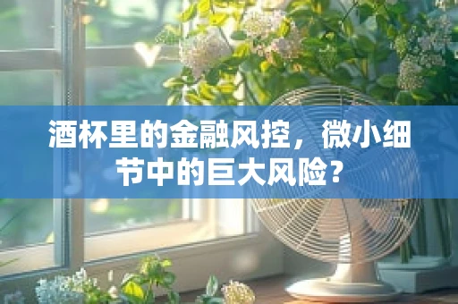 酒杯里的金融风控，微小细节中的巨大风险？