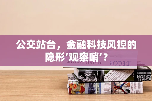 公交站台，金融科技风控的隐形‘观察哨’？