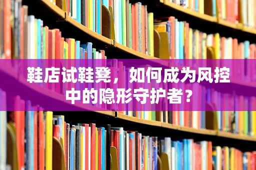 鞋店试鞋凳，如何成为风控中的隐形守护者？
