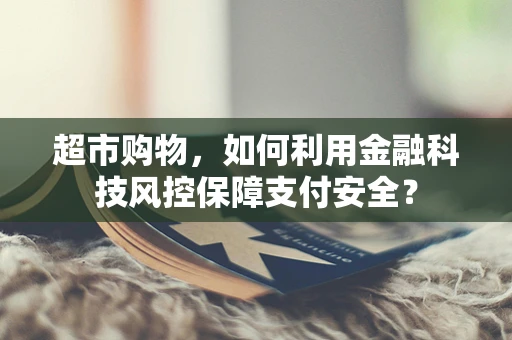 超市购物，如何利用金融科技风控保障支付安全？