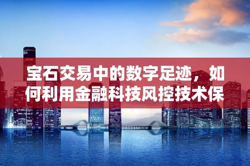 宝石交易中的数字足迹，如何利用金融科技风控技术保障其真伪与安全？