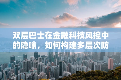 双层巴士在金融科技风控中的隐喻，如何构建多层次防御体系？