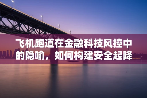 飞机跑道在金融科技风控中的隐喻，如何构建安全起降的‘风控跑道’？