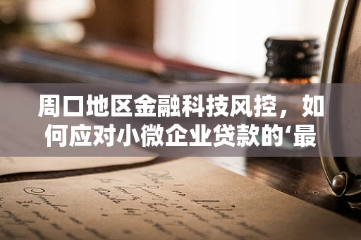 周口地区金融科技风控，如何应对小微企业贷款的‘最后一公里’？