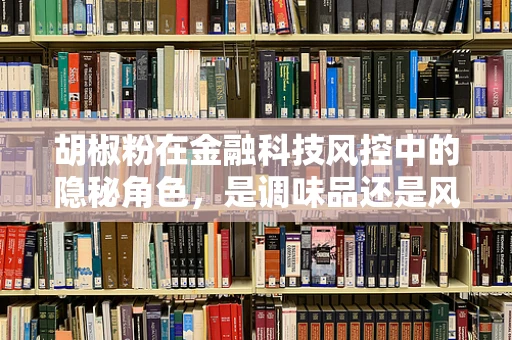 胡椒粉在金融科技风控中的隐秘角色，是调味品还是风险防控的秘密武器？