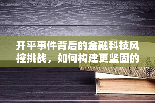 开平事件背后的金融科技风控挑战，如何构建更坚固的防线？