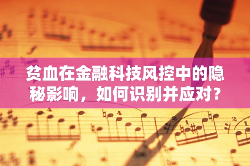 贫血在金融科技风控中的隐秘影响，如何识别并应对？