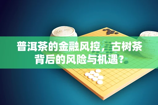 普洱茶的金融风控，古树茶背后的风险与机遇？
