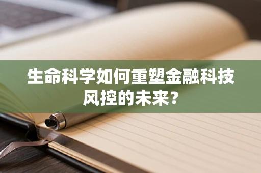 生命科学如何重塑金融科技风控的未来？