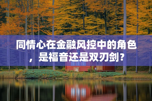 同情心在金融风控中的角色，是福音还是双刃剑？
