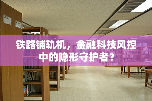 铁路铺轨机，金融科技风控中的隐形守护者？