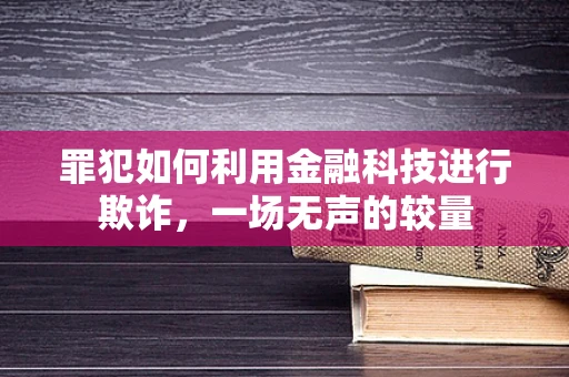 罪犯如何利用金融科技进行欺诈，一场无声的较量