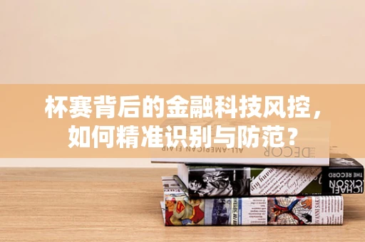 杯赛背后的金融科技风控，如何精准识别与防范？