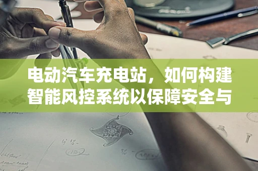 电动汽车充电站，如何构建智能风控系统以保障安全与效率？