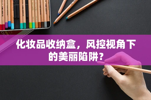 化妆品收纳盒，风控视角下的美丽陷阱？