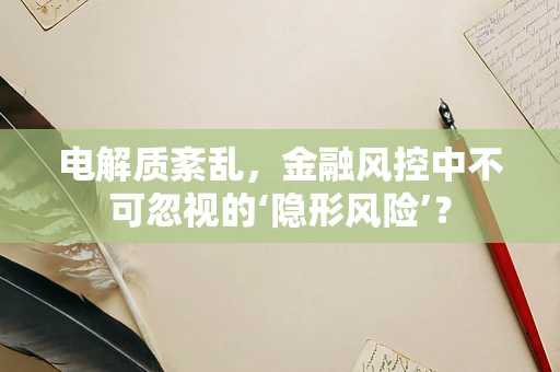 电解质紊乱，金融风控中不可忽视的‘隐形风险’？