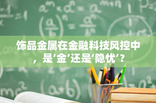 饰品金属在金融科技风控中，是‘金’还是‘隐忧’？