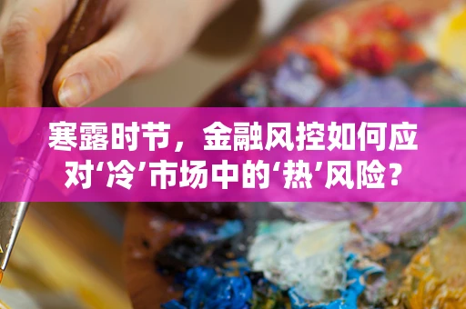 寒露时节，金融风控如何应对‘冷’市场中的‘热’风险？