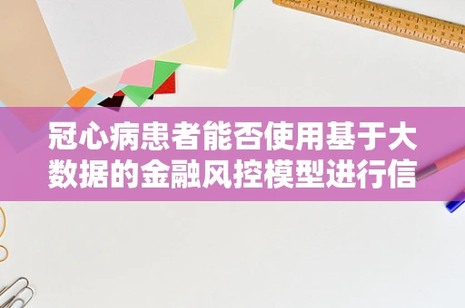 冠心病患者能否使用基于大数据的金融风控模型进行信用评估？