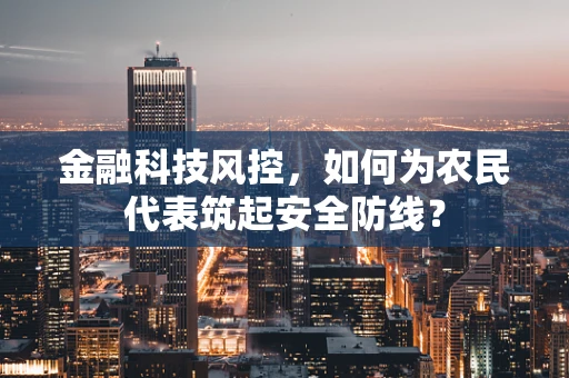 金融科技风控，如何为农民代表筑起安全防线？