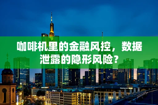 咖啡机里的金融风控，数据泄露的隐形风险？