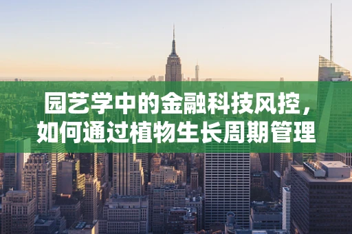园艺学中的金融科技风控，如何通过植物生长周期管理风险？