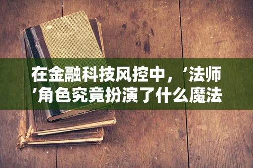 在金融科技风控中，‘法师’角色究竟扮演了什么魔法？