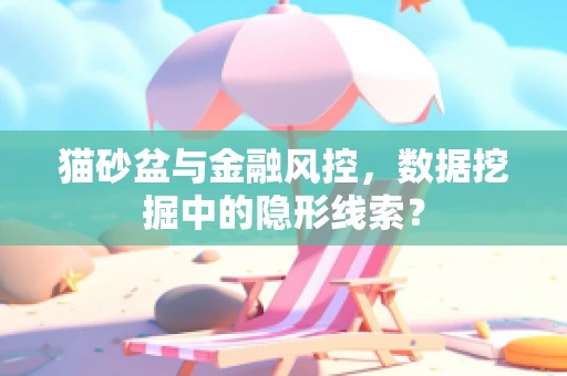 猫砂盆与金融风控，数据挖掘中的隐形线索？