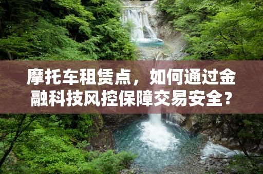 摩托车租赁点，如何通过金融科技风控保障交易安全？