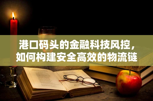 港口码头的金融科技风控，如何构建安全高效的物流链？