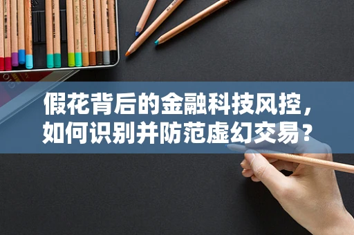 假花背后的金融科技风控，如何识别并防范虚幻交易？