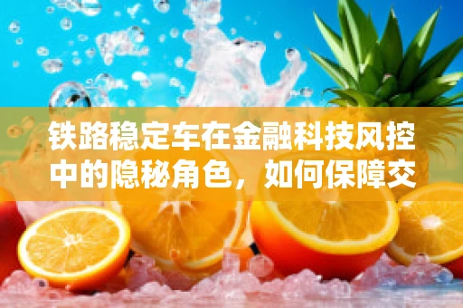 铁路稳定车在金融科技风控中的隐秘角色，如何保障交易轨道的平稳？