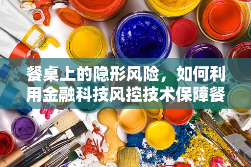 餐桌上的隐形风险，如何利用金融科技风控技术保障餐饮支付安全？