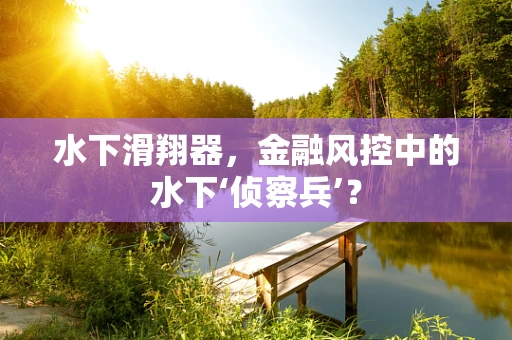 水下滑翔器，金融风控中的水下‘侦察兵’？