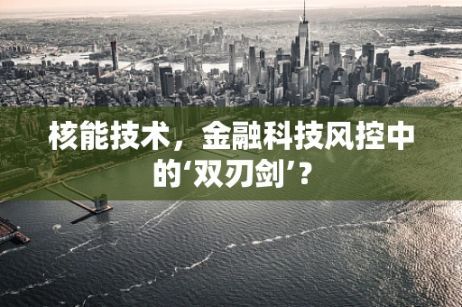 核能技术，金融科技风控中的‘双刃剑’？