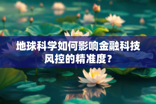 地球科学如何影响金融科技风控的精准度？