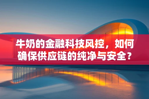 牛奶的金融科技风控，如何确保供应链的纯净与安全？