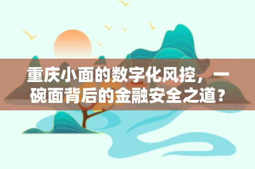 重庆小面的数字化风控，一碗面背后的金融安全之道？