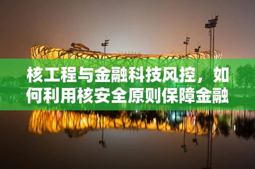 核工程与金融科技风控，如何利用核安全原则保障金融数据安全？
